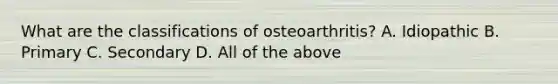 What are the classifications of osteoarthritis? A. Idiopathic B. Primary C. Secondary D. All of the above