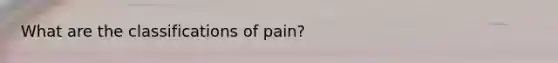 What are the classifications of pain?