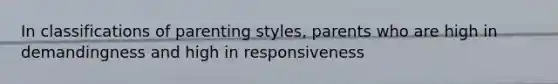 In classifications of parenting styles, parents who are high in demandingness and high in responsiveness