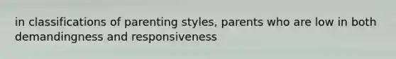 in classifications of parenting styles, parents who are low in both demandingness and responsiveness