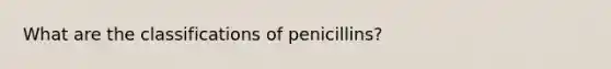 What are the classifications of penicillins?