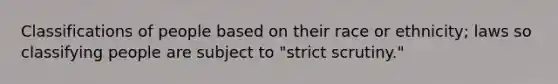 Classifications of people based on their race or ethnicity; laws so classifying people are subject to "<a href='https://www.questionai.com/knowledge/kC3rpdjBAH-strict-scrutiny' class='anchor-knowledge'>strict scrutiny</a>."