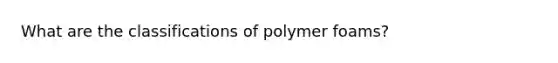 What are the classifications of polymer foams?