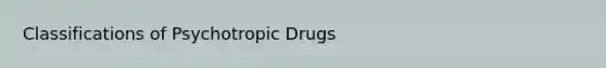 Classifications of Psychotropic Drugs