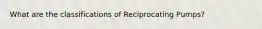 What are the classifications of Reciprocating Pumps?