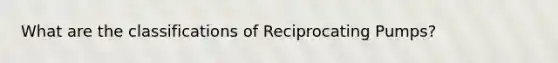 What are the classifications of Reciprocating Pumps?