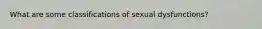 What are some classifications of sexual dysfunctions?