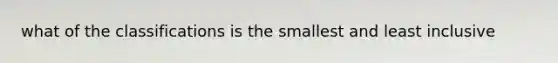 what of the classifications is the smallest and least inclusive