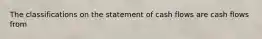 The classifications on the statement of cash flows are cash flows from