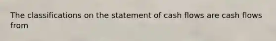 The classifications on the statement of cash flows are cash flows from