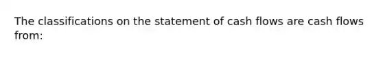 The classifications on the statement of cash flows are cash flows from: