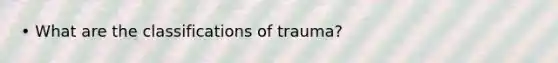 • What are the classifications of trauma?