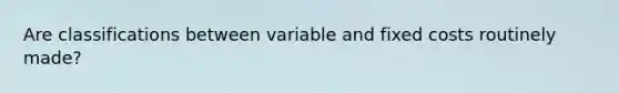 Are classifications between variable and fixed costs routinely made?