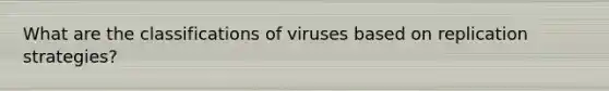 What are the classifications of viruses based on replication strategies?