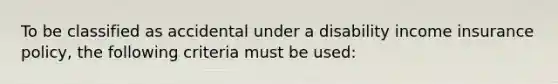 To be classified as accidental under a disability income insurance policy, the following criteria must be used: