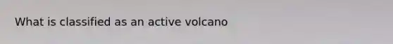 What is classified as an active volcano