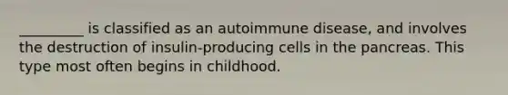 _________ is classified as an autoimmune disease, and involves the destruction of insulin-producing cells in <a href='https://www.questionai.com/knowledge/kITHRba4Cd-the-pancreas' class='anchor-knowledge'>the pancreas</a>. This type most often begins in childhood.