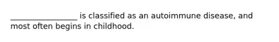 _________________ is classified as an autoimmune disease, and most often begins in childhood.