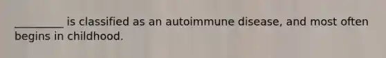 _________ is classified as an autoimmune disease, and most often begins in childhood.