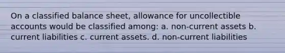 On a classified balance sheet, allowance for uncollectible accounts would be classified among: a. non-current assets b. current liabilities c. current assets. d. non-current liabilities