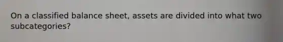 On a classified balance sheet, assets are divided into what two subcategories?