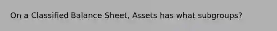 On a Classified Balance Sheet, Assets has what subgroups?