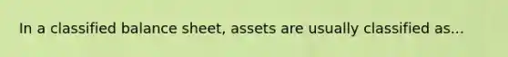 In a classified balance sheet, assets are usually classified as...