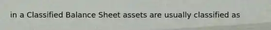 in a Classified Balance Sheet assets are usually classified as