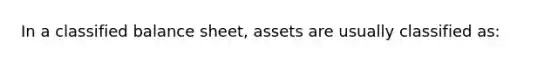 In a classified balance sheet, assets are usually classified as: