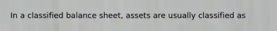 In a classified balance sheet, assets are usually classified as