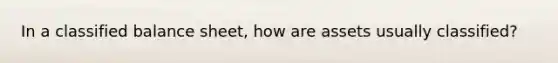 In a classified balance sheet, how are assets usually classified?