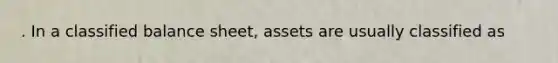 . In a classified balance sheet, assets are usually classified as