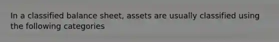 In a classified balance sheet, assets are usually classified using the following categories