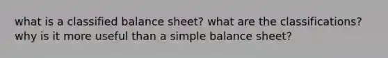 what is a classified balance sheet? what are the classifications? why is it more useful than a simple balance sheet?