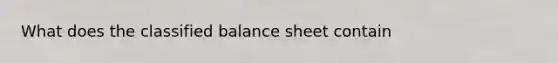 What does the classified balance sheet contain