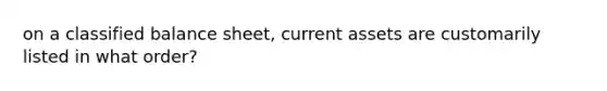 on a classified balance sheet, current assets are customarily listed in what order?