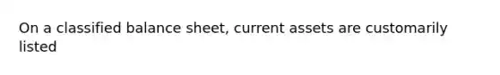 On a classified balance sheet, current assets are customarily listed