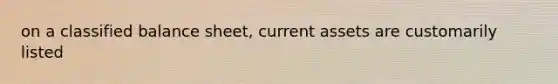 on a classified balance sheet, current assets are customarily listed