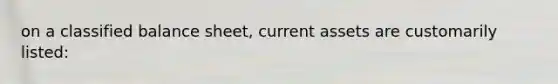 on a classified balance sheet, current assets are customarily listed: