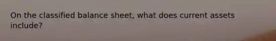 On the classified balance sheet, what does current assets include?