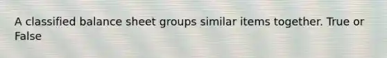 A classified balance sheet groups similar items together. True or False