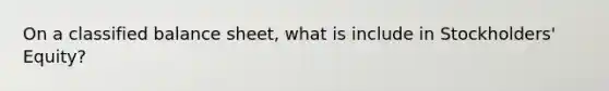 On a classified balance sheet, what is include in Stockholders' Equity?