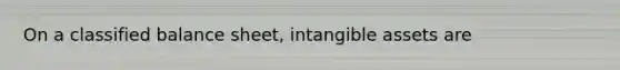 On a classified balance sheet, intangible assets are