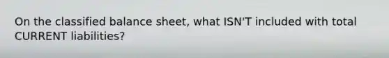 On the classified balance sheet, what ISN'T included with total CURRENT liabilities?