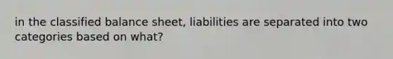 in the classified balance sheet, liabilities are separated into two categories based on what?