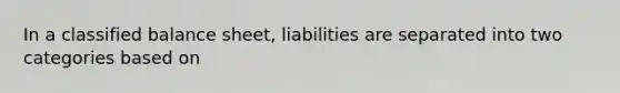 In a classified balance sheet, liabilities are separated into two categories based on