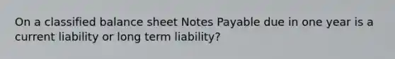 On a classified balance​ sheet Notes Payable due in one year is a current liability or long term liability?