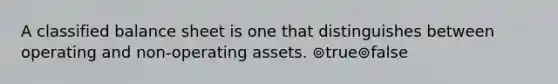 A classified balance sheet is one that distinguishes between operating and non-operating assets. ⊚true⊚false