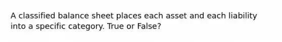 A classified balance sheet places each asset and each liability into a specific category. True or False?