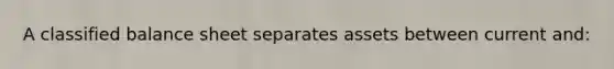 A classified balance sheet separates assets between current and: